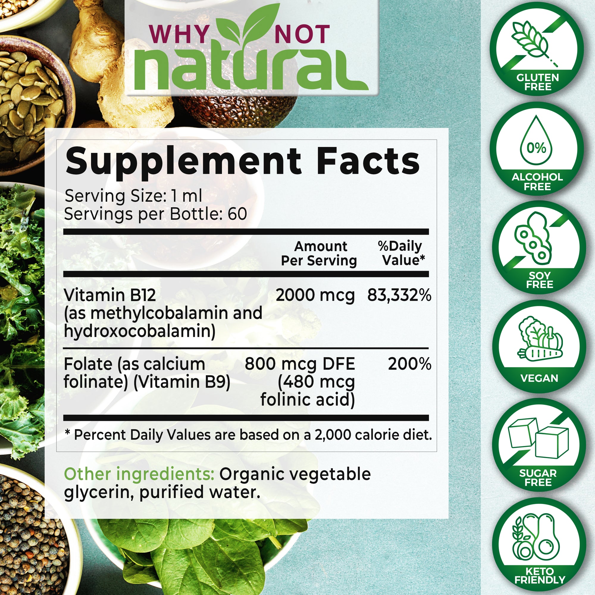 Supplement Facts. Serving Size: 1 ml. Servings per bottle: 60. Vitamin B12. 2000 mcg amount per servings. 83,332% daily value. Folate (as calcium folinate) (Vitamin B9). 800 mcg DFE (480 mcg folinic acid). 200% daily value.
Other ingredients: Organic vegetable glycerin, purified water.